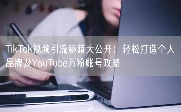 TikTok视频引流秘籍大公开：轻松打造个人品牌及YouTube万粉账号攻略
