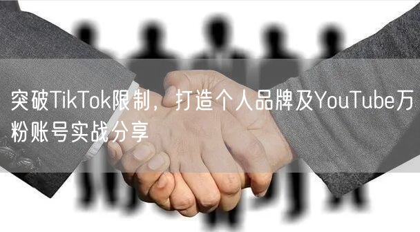 突破TikTok限制，打造个人品牌及YouTube万粉账号实战分享