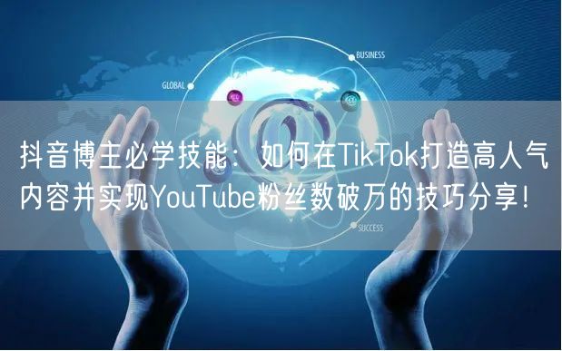 抖音博主必学技能：如何在TikTok打造高人气内容并实现YouTube粉丝数破万