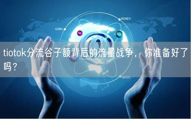tiotok分流谷子额背后的流量战争，你准备好了吗？
