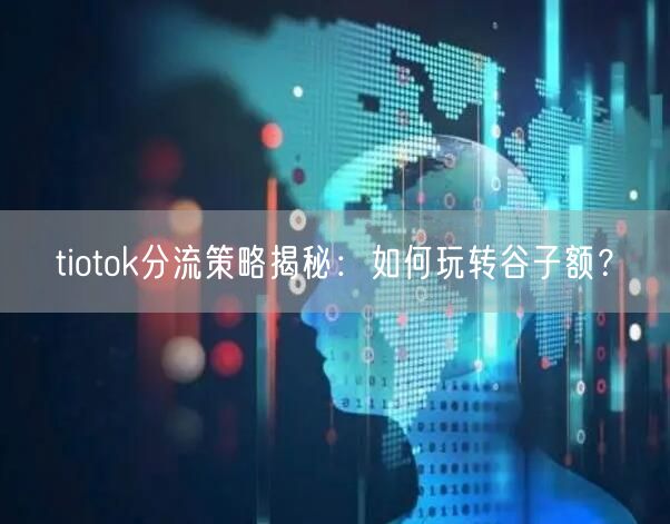 tiotok分流策略揭秘：如何玩转谷子额？