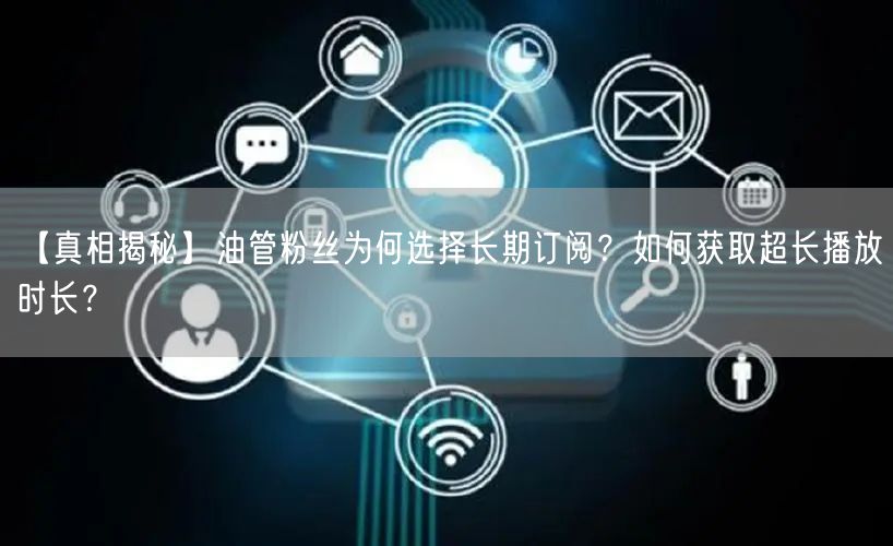 【真相揭秘】油管粉丝为何选择长期订阅？如何获取超长播放时长？