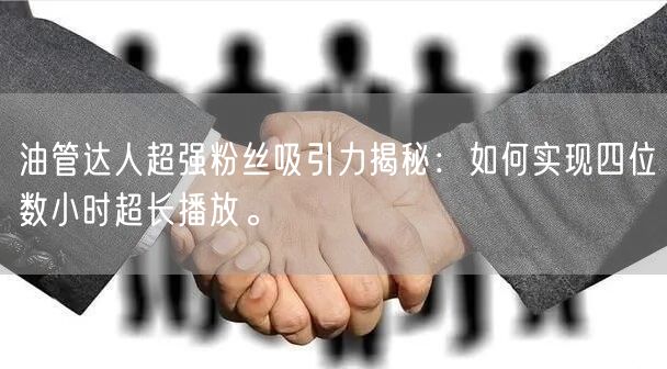 油管达人超强粉丝吸引力揭秘：如何实现四位数小时超长播放。