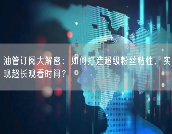 油管订阅大解密：如何打造超级粉丝粘性，实现超长观看时间？