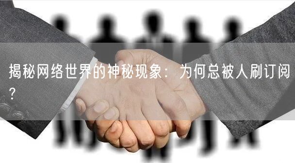 揭秘网络世界的神秘现象：为何总被人刷订阅？