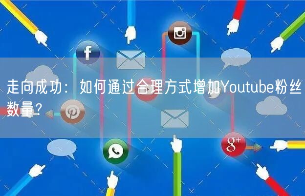 走向成功：如何通过合理方式增加Youtube粉丝数量？
