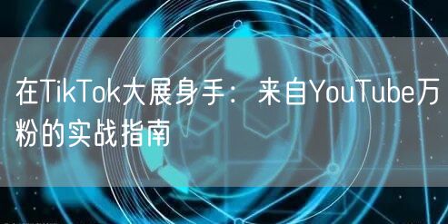 在TikTok大展身手：来自YouTube万粉的实战指南