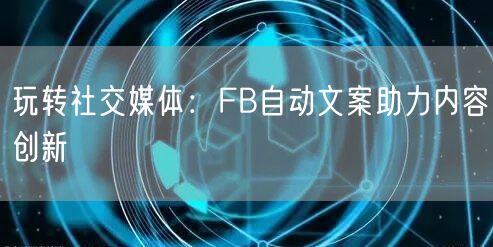 玩转社交媒体：FB自动文案助力内容创新