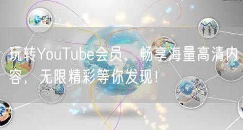 玩转YouTube会员，畅享海量高清内容，无限精彩等你发现！