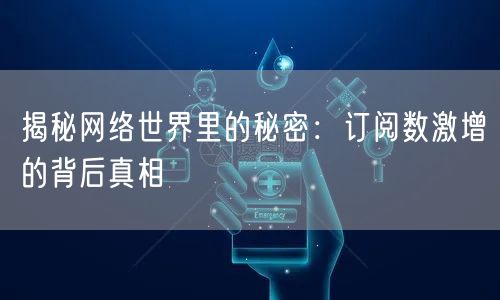 揭秘网络世界里的秘密：订阅数激增的背后真相