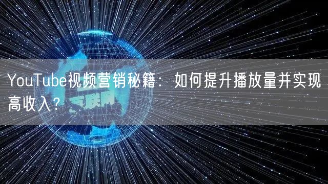 YouTube视频营销秘籍：如何提升播放量并实现高收入？