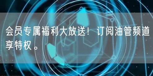 会员专属福利大放送！订阅油管频道享特权。