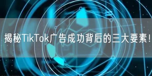 揭秘TikTok广告成功背后的三大要素！