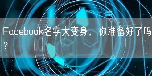 Facebook名字大变身，你准备好了吗