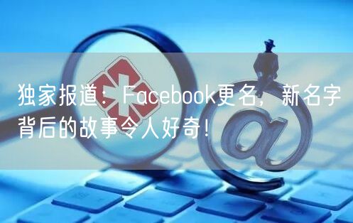 独家报道：Facebook更名，新名字背