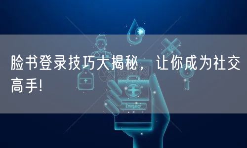 脸书登录技巧大揭秘，让你成为社交高手!