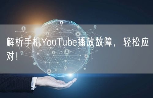 解析手机YouTube播放故障，轻松应对