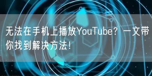 无法在手机上播放YouTube？一文带你
