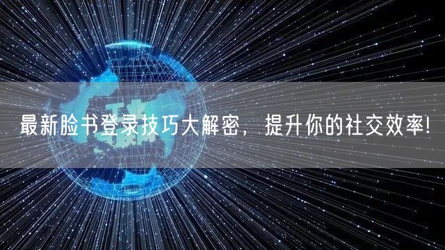 最新脸书登录技巧大解密，提升你的社交效率