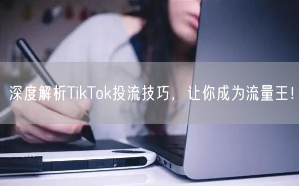 深度解析TikTok投流技巧，让你成为流